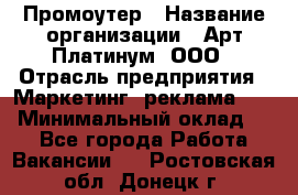 Промоутер › Название организации ­ Арт Платинум, ООО › Отрасль предприятия ­ Маркетинг, реклама, PR › Минимальный оклад ­ 1 - Все города Работа » Вакансии   . Ростовская обл.,Донецк г.